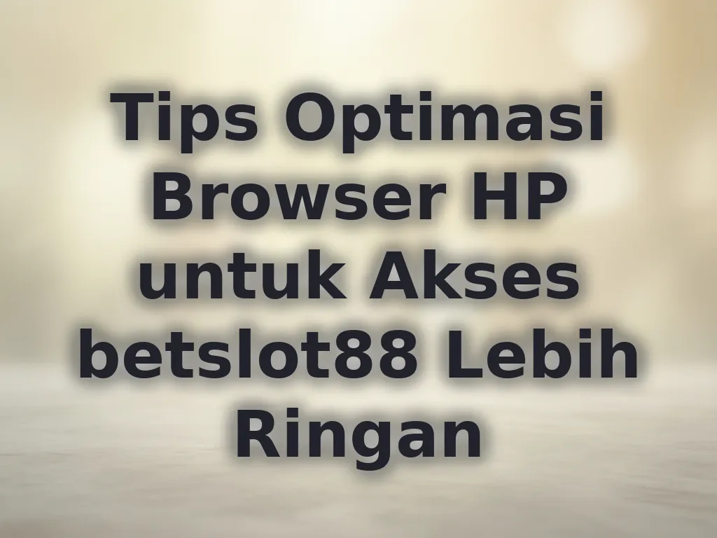 Tips Optimasi Browser HP untuk Akses betslot88 Lebih Ringan